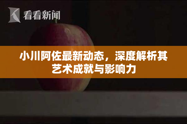 小川阿佐最新动态，深度解析其艺术成就与影响力