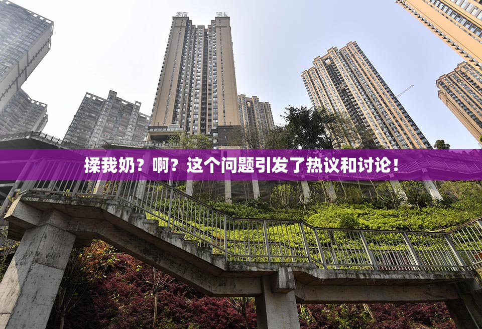 揉我奶？啊？这个问题引发了热议和讨论！