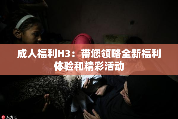 成人福利H3：带您领略全新福利体验和精彩活动