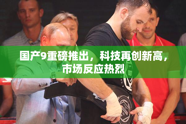 国产9重磅推出，科技再创新高，市场反应热烈