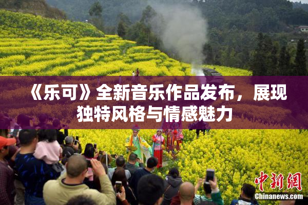 《乐可》全新音乐作品发布，展现独特风格与情感魅力