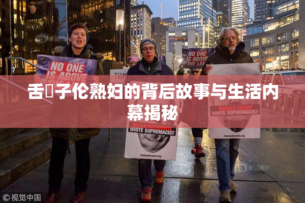 舌乚子伦熟妇的背后故事与生活内幕揭秘
