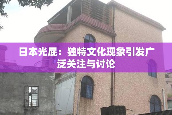 日本光屁：独特文化现象引发广泛关注与讨论