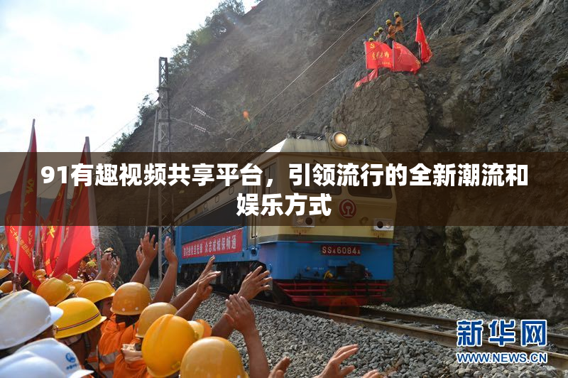 91有趣视频共享平台，引领流行的全新潮流和娱乐方式
