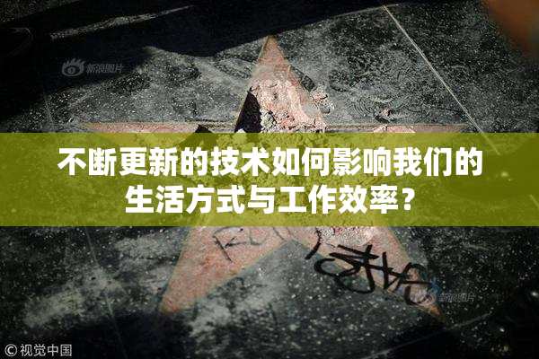 不断更新的技术如何影响我们的生活方式与工作效率？