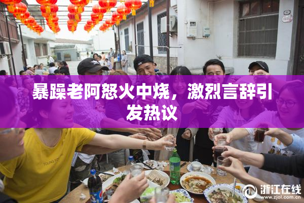 暴躁老阿怒火中烧，激烈言辞引发热议