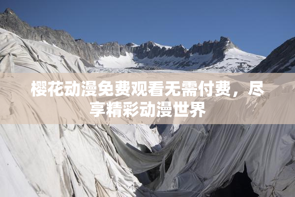 樱花动漫免费观看无需付费，尽享精彩动漫世界