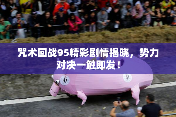咒术回战95精彩剧情揭晓，势力对决一触即发！
