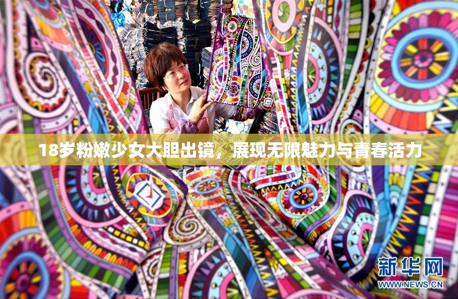 18岁粉嫩少女大胆出镜，展现无限魅力与青春活力