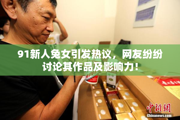 91新人兔女引发热议，网友纷纷讨论其作品及影响力！