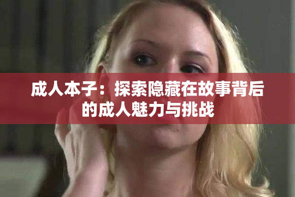 成人本子：探索隐藏在故事背后的成人魅力与挑战