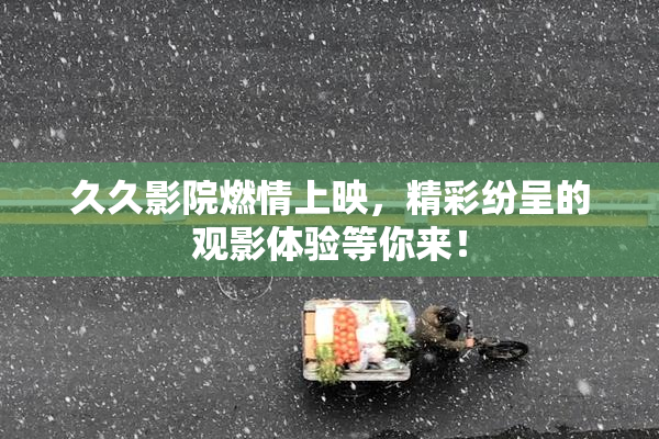 久久影院燃情上映，精彩纷呈的观影体验等你来！
