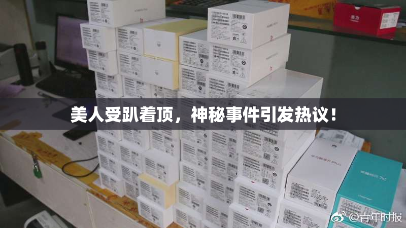 美人受趴着顶，神秘事件引发热议！