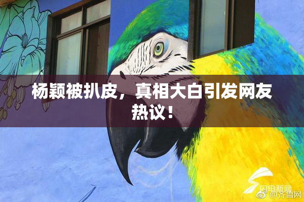 杨颖被扒皮，真相大白引发网友热议！