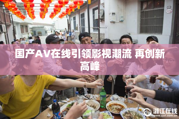 国产AV在线引领影视潮流 再创新高峰