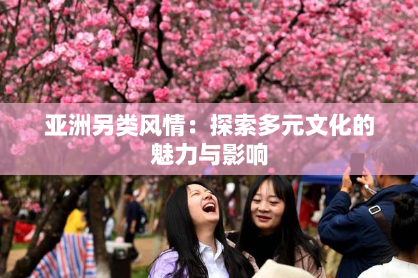 亚洲另类风情：探索多元文化的魅力与影响