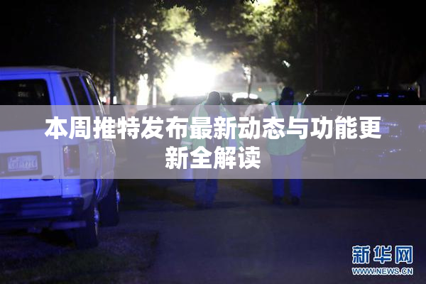 本周推特发布最新动态与功能更新全解读