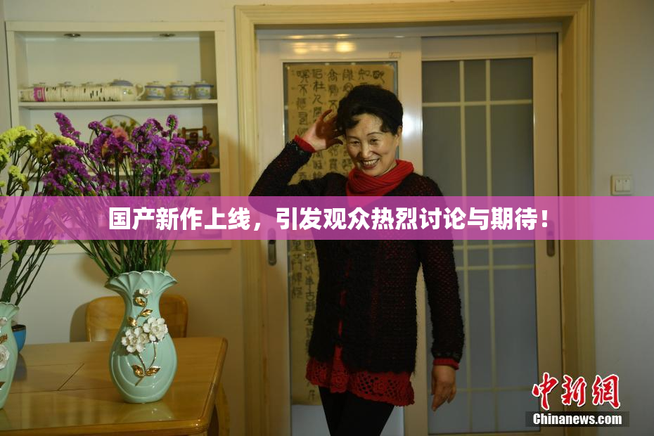 国产新作上线，引发观众热烈讨论与期待！
