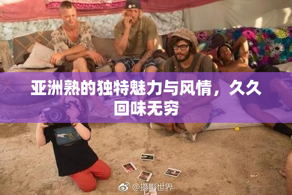 亚洲熟的独特魅力与风情，久久回味无穷