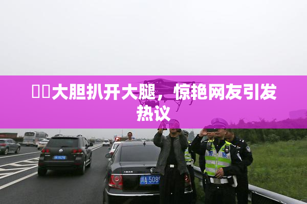 妺妺大胆扒开大腿，惊艳网友引发热议