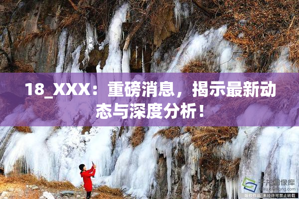 18_XXX：重磅消息，揭示最新动态与深度分析！