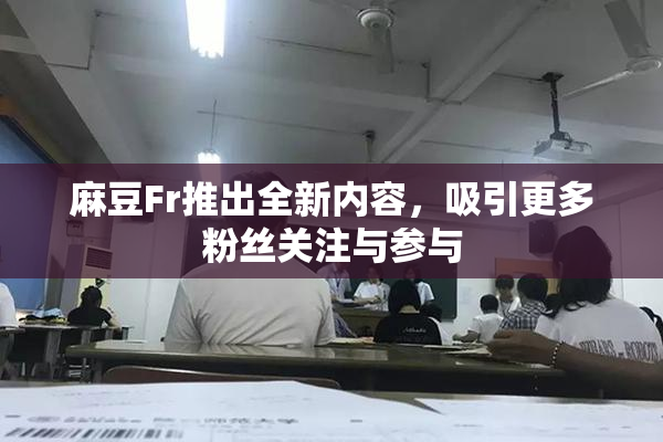 麻豆Fr推出全新内容，吸引更多粉丝关注与参与