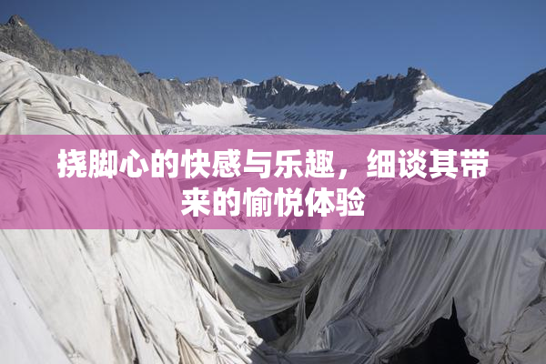 挠脚心的快感与乐趣，细谈其带来的愉悦体验