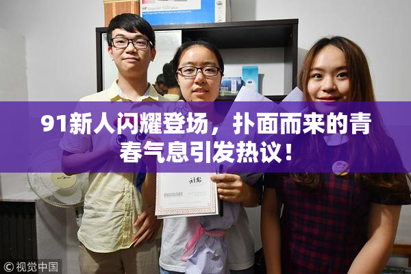 91新人闪耀登场，扑面而来的青春气息引发热议！