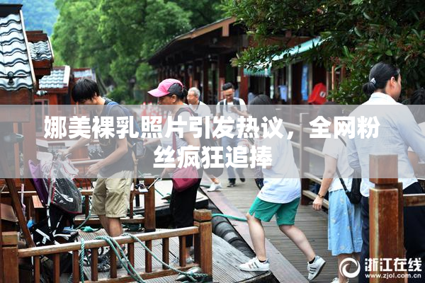 娜美裸乳照片引发热议，全网粉丝疯狂追捧