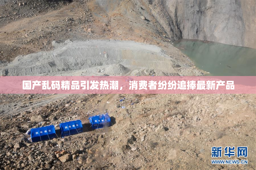 国产乱码精品引发热潮，消费者纷纷追捧最新产品