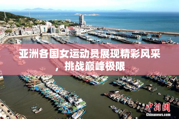 亚洲各国女运动员展现精彩风采，挑战巅峰极限