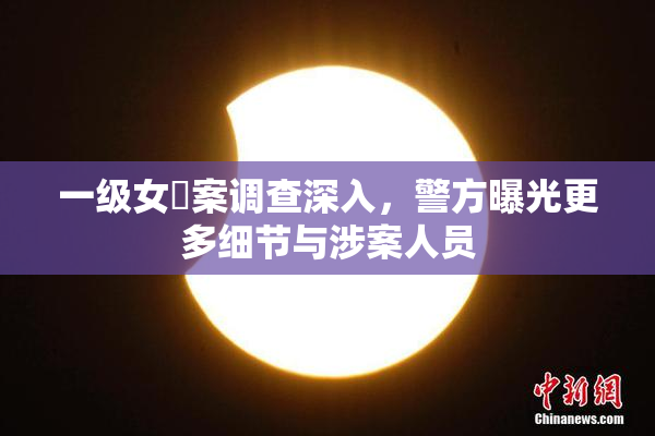 一级女婬案调查深入，警方曝光更多细节与涉案人员