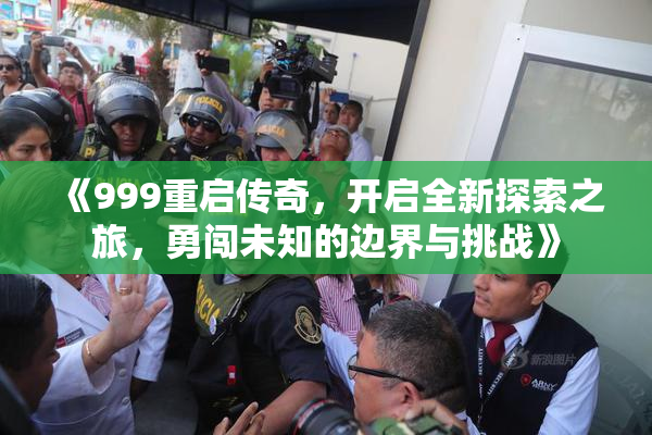 《999重启传奇，开启全新探索之旅，勇闯未知的边界与挑战》