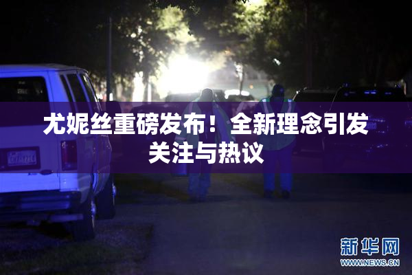 尤妮丝重磅发布！全新理念引发关注与热议