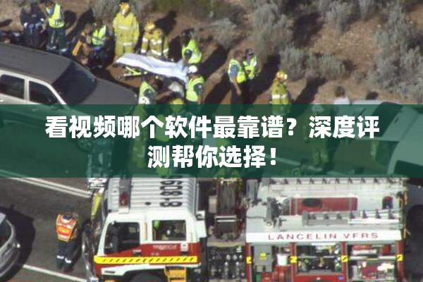 看视频哪个软件最靠谱？深度评测帮你选择！
