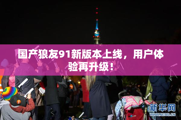 国产狼友91新版本上线，用户体验再升级！