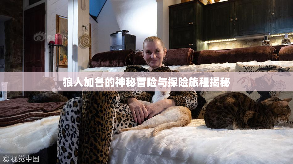 狼人加鲁的神秘冒险与探险旅程揭秘