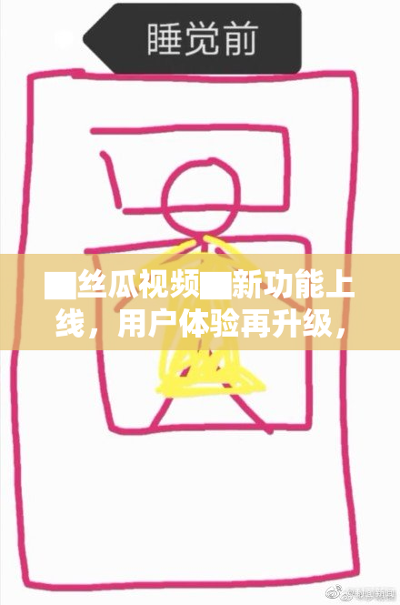 ▇丝瓜视频▇新功能上线，用户体验再升级，快来体验吧！