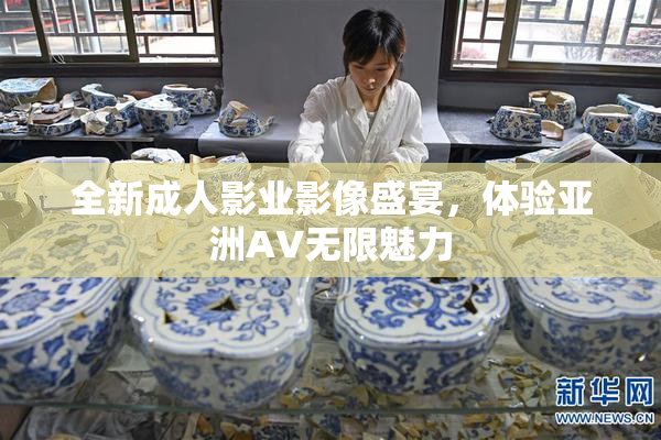 全新成人影业影像盛宴，体验亚洲AV无限魅力