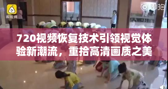 720视频恢复技术引领视觉体验新潮流，重拾高清画质之美