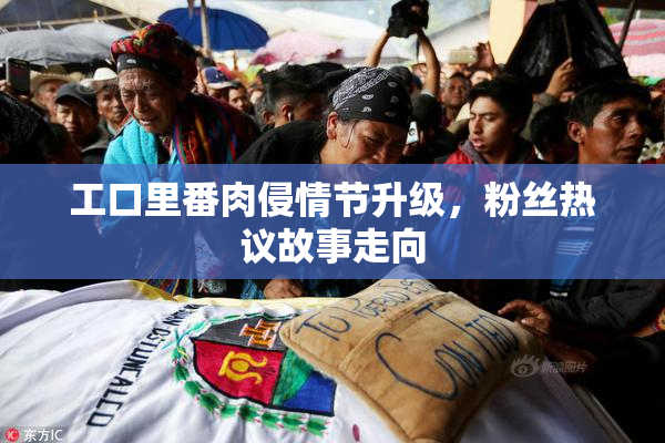 工口里番肉侵情节升级，粉丝热议故事走向