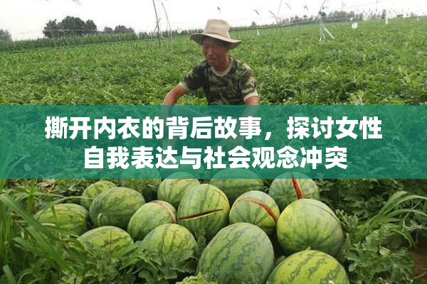 撕开内衣的背后故事，探讨女性自我表达与社会观念冲突