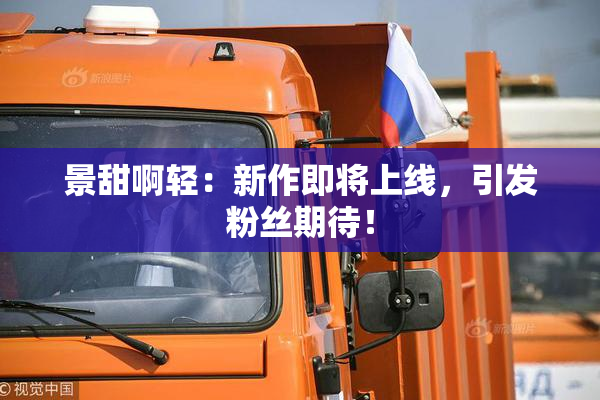 景甜啊轻：新作即将上线，引发粉丝期待！