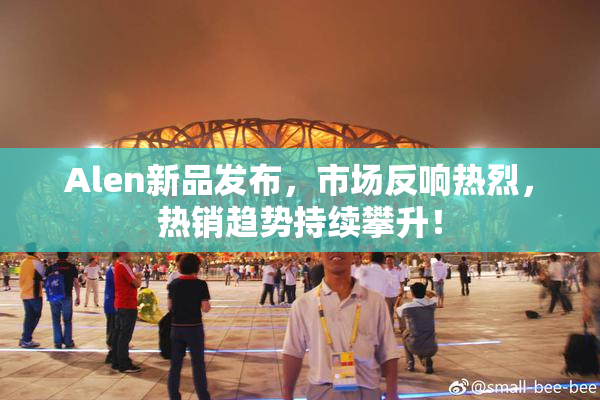 Alen新品发布，市场反响热烈，热销趋势持续攀升！