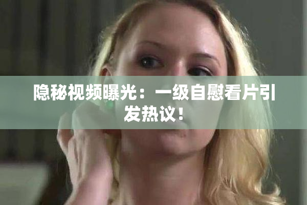 隐秘视频曝光：一级自慰看片引发热议！