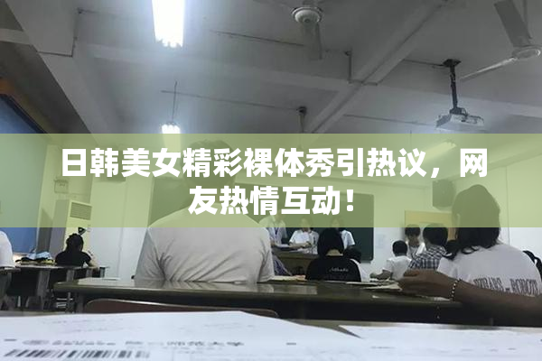 日韩美女精彩裸体秀引热议，网友热情互动！