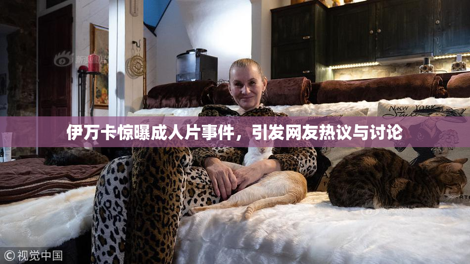 伊万卡惊曝成人片事件，引发网友热议与讨论