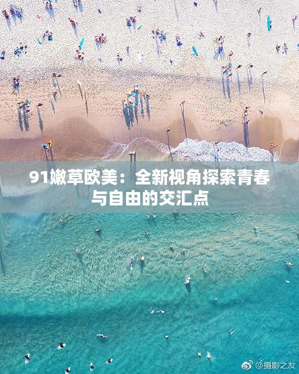 91嫩草欧美：全新视角探索青春与自由的交汇点