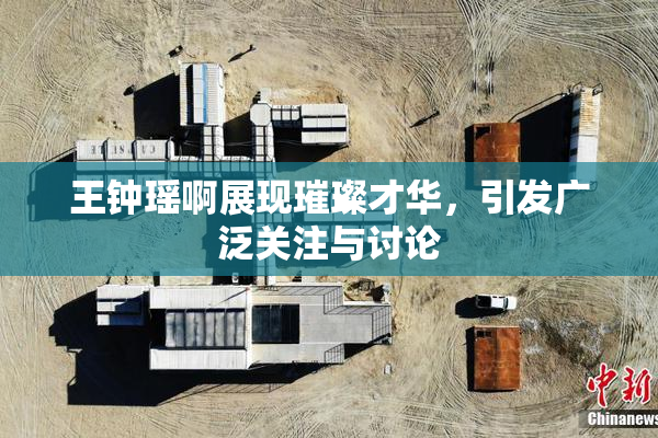 王钟瑶啊展现璀璨才华，引发广泛关注与讨论