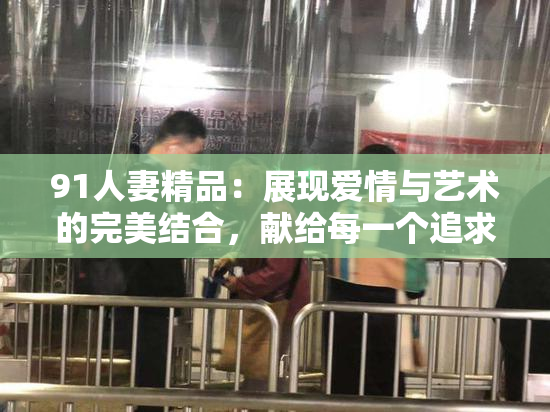 91人妻精品：展现爱情与艺术的完美结合，献给每一个追求美好的灵魂